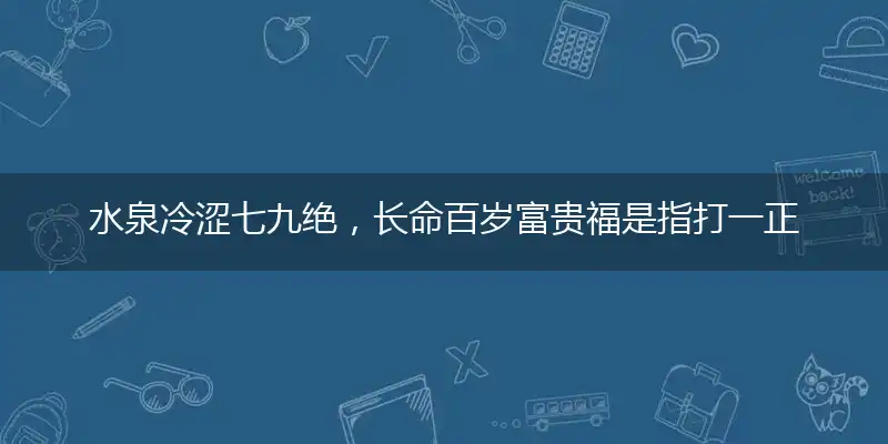 水泉冷涩七九绝,长命百岁富贵福是指打一正确什么生肖,猜成语最佳释义解释