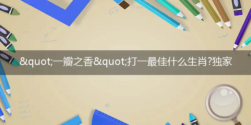"一瓣之香"打一最佳什么生肖?独家释义解释成语解析