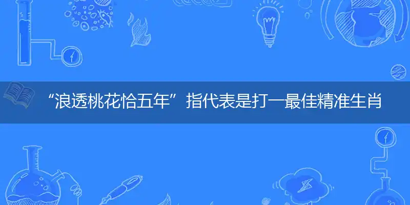 “浪透桃花恰五年”指代表是打一最佳精准生肖,独家解哪一个词语精选解释释义