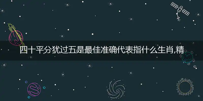四十平分犹过五是最佳准确代表指什么生肖,精准词语释义作答解析