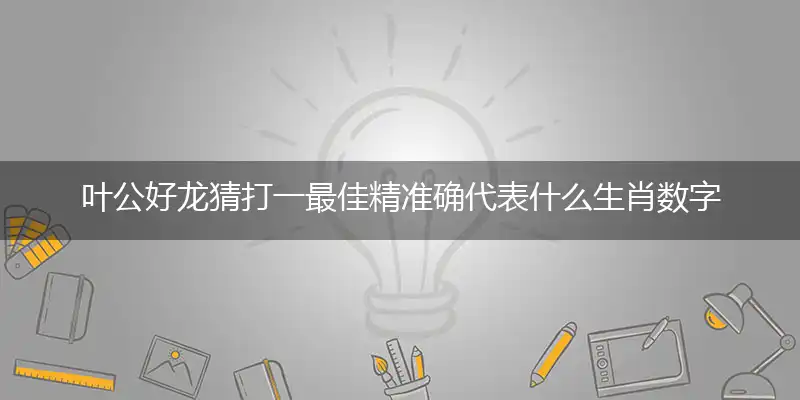 叶公好龙猜打一最佳精准确代表什么生肖数字动物,专属解析哪一个词语精选解释释义