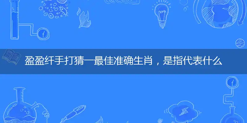 盈盈纤手打猜一最佳准确生肖,是指代表什么生肖,甄选成语解释落实