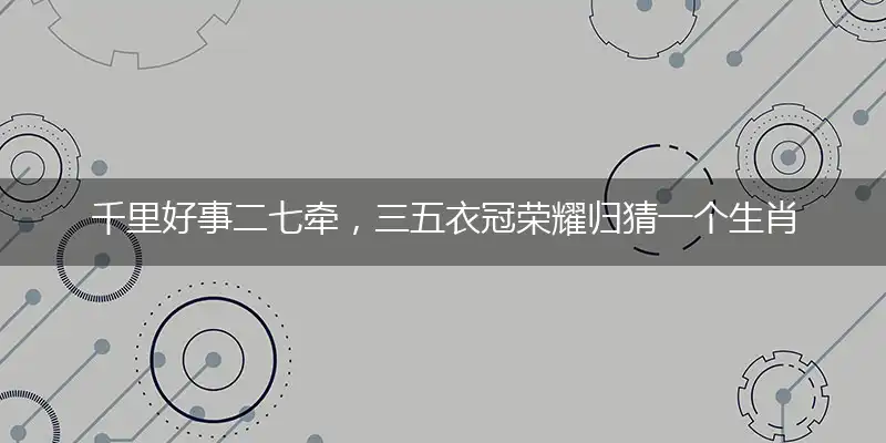 千里好事二七牵，三五衣冠荣耀归猜一个生肖,精准答案落实