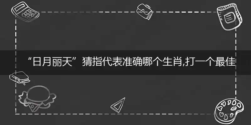 “日月丽天”猜指代表准确哪个生肖,打一个最佳生肖解谜!精选释义谜题解释详析