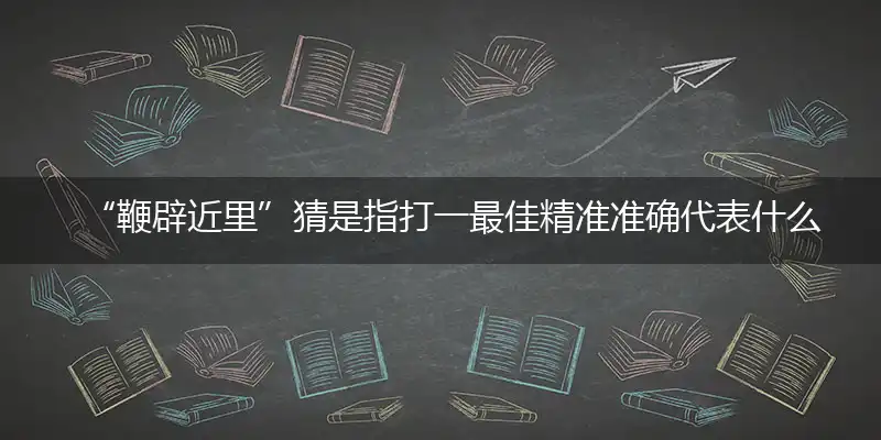 “鞭辟近里”猜是指打一最佳精准准确代表什么生肖,释义精选词语解释赏析