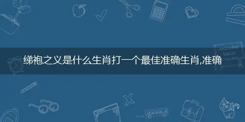 绨袍之义是什么生肖打一个最佳准确生肖,准确释义词语解释