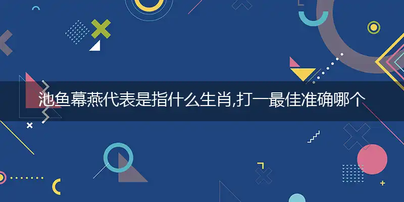 池鱼幕燕代表是指什么生肖,打一最佳准确哪个生肖,释义词语答案解读