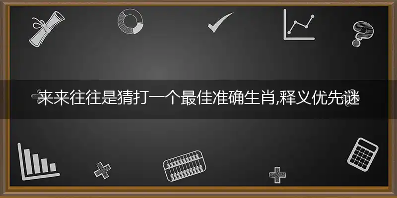来来往往是猜打一个最佳准确生肖,释义优先谜语解释剖析