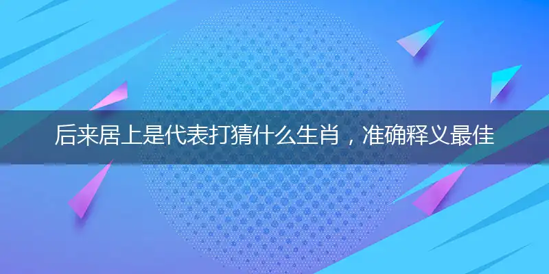 后来居上是代表打猜什么生肖,准确释义最佳成语解释