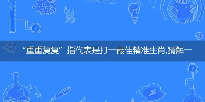 “重重复复”指代表是打一最佳精准生肖,猜解一最佳词语解释释义