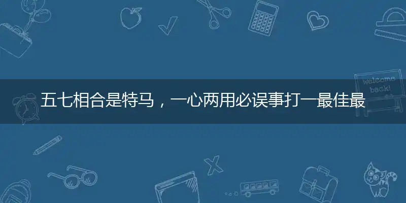五七相合是特马，一心两用必误事打一最佳最佳生肖词语，释义分析成语解释