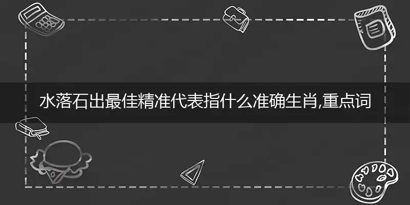 水落石出最佳精准代表指什么准确生肖,重点词语精准释义