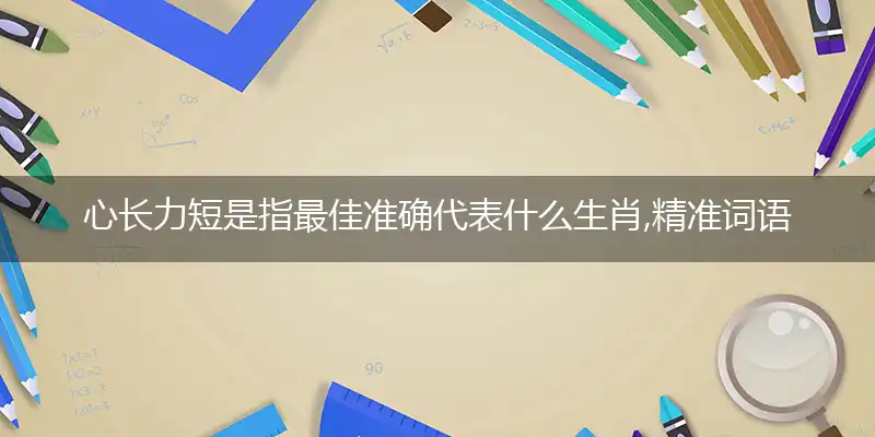 心长力短是指最佳准确代表什么生肖,精准词语释义作答解析