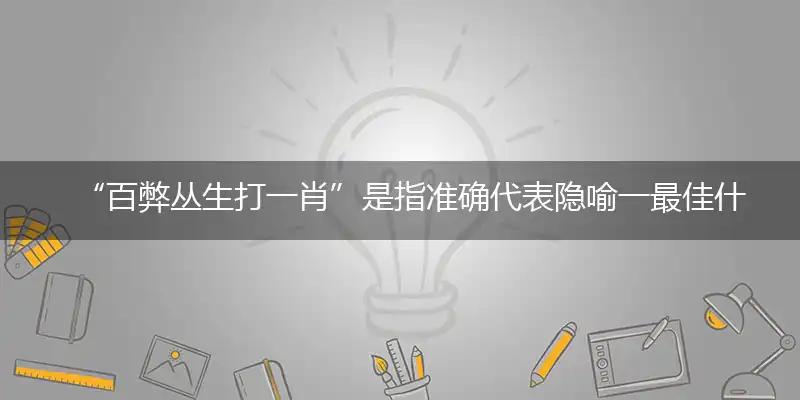 “百弊丛生打一肖”是指准确代表隐喻一最佳什么生肖,独家释义词语解释!