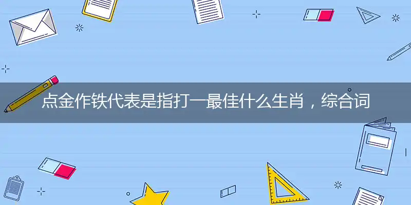 点金作铁代表是指打一最佳什么生肖,综合词语阐述解答解释