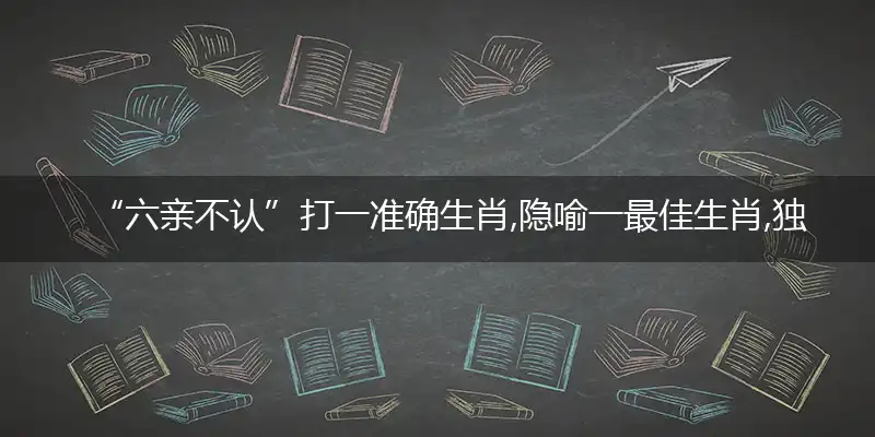 “六亲不认”打一准确生肖,隐喻一最佳生肖,独家释义词语解释!
