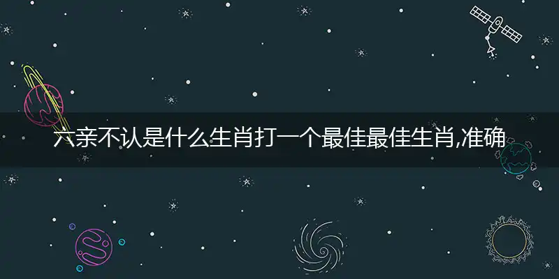六亲不认是什么生肖打一个最佳最佳生肖,准确释义词语解释