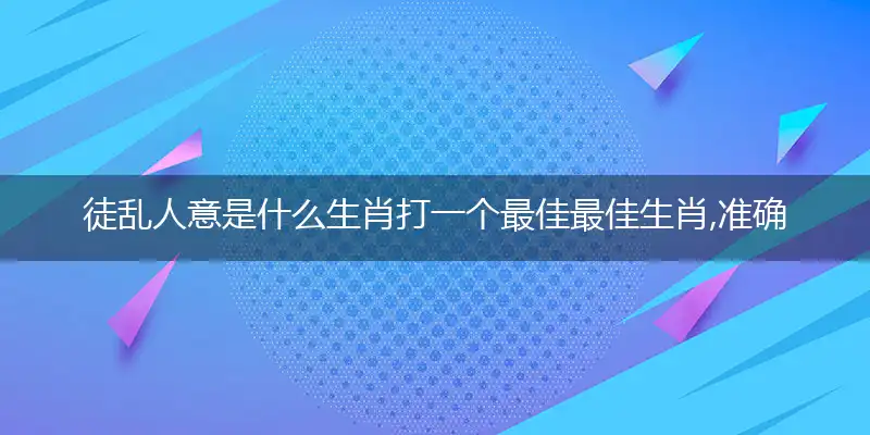 徒乱人意是什么生肖打一个最佳最佳生肖,准确释义词语解释