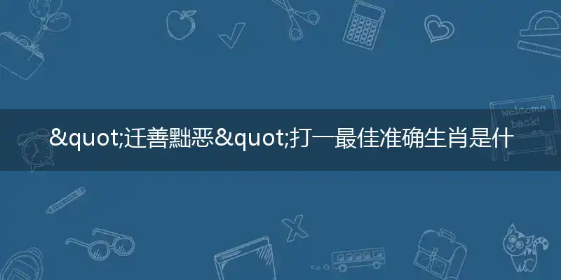 "迁善黜恶"打一最佳准确生肖是什么,解析独家哪一个词语精选解释释义