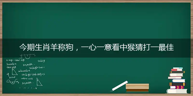 今期生肖羊称狗,一心一意看中猴猜打一最佳生肖。谜词解释释义刨解赏析