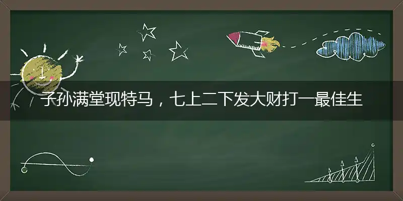 子孙满堂现特马,七上二下发大财精选释义作答解释