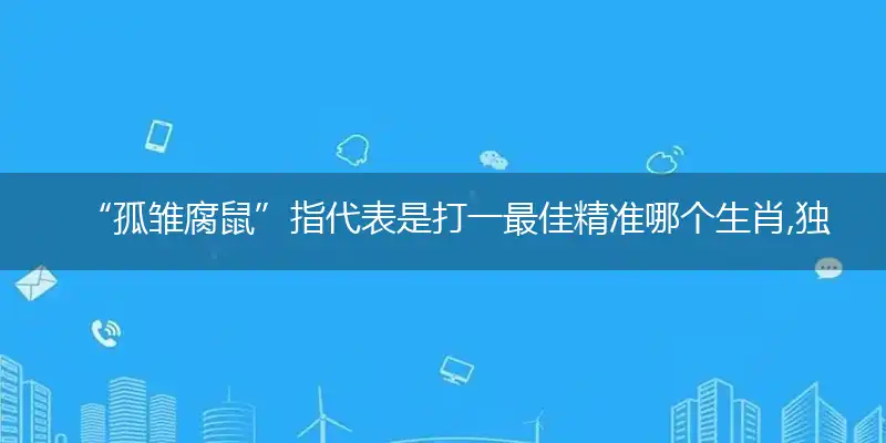 “孤雏腐鼠”指代表是打一最佳精准哪个生肖,独家解哪一个词语精选作答解释释义