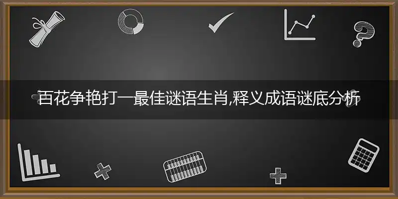 百花争艳打一最佳谜语生肖,释义成语谜底分析解释