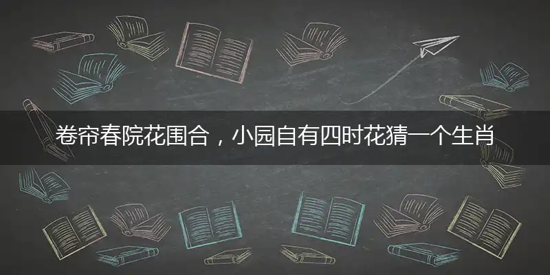 卷帘春院花围合,小园自有四时花猜一个生肖,精准答案落实