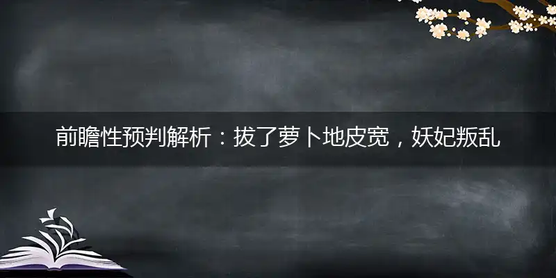 前瞻性预判解析：拔了萝卜地皮宽，妖妃叛乱夺朝纲打一最佳精确生肖词语，释义分析成语解释