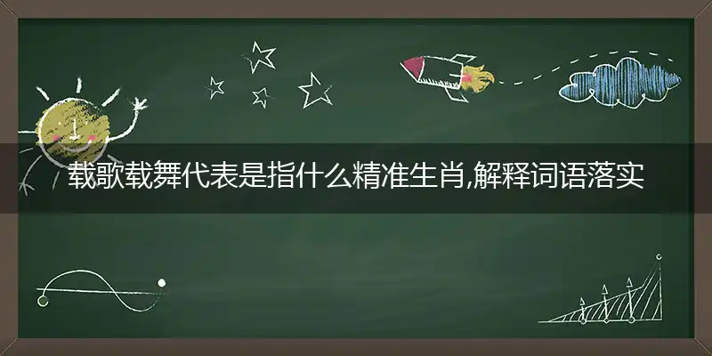 载歌载舞代表是指什么精准生肖,解释词语落实阐述释义