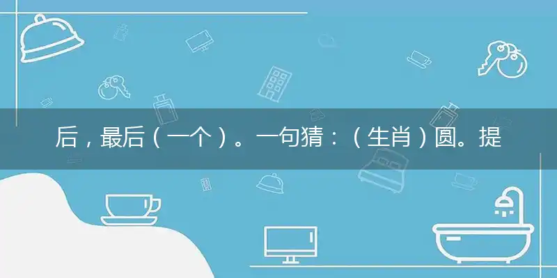 后，最后（一个）。一句猜：（生肖）圆。提供：（完）再见。隐喻一最佳生肖,独家释义词语解释!