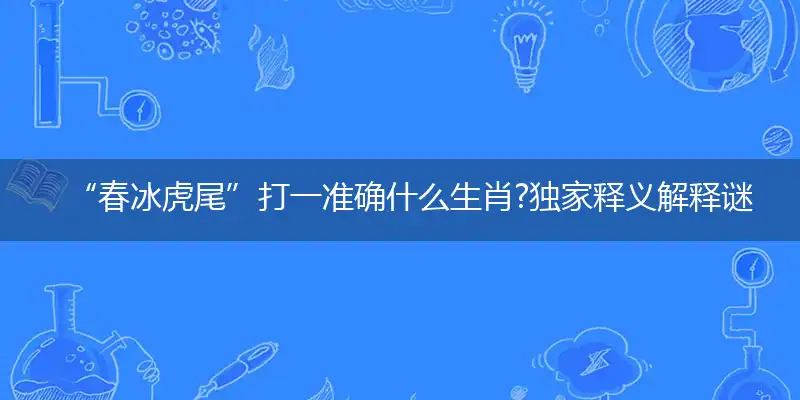 “春冰虎尾”打一准确什么生肖?独家释义解释谜语解析