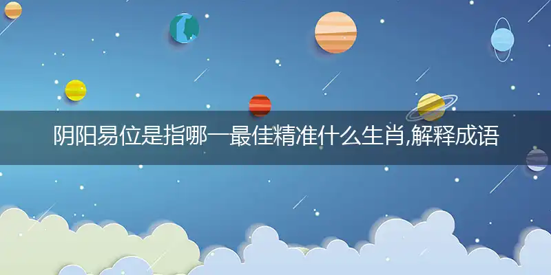 阴阳易位是指哪一最佳精准什么生肖,解释成语落实作答