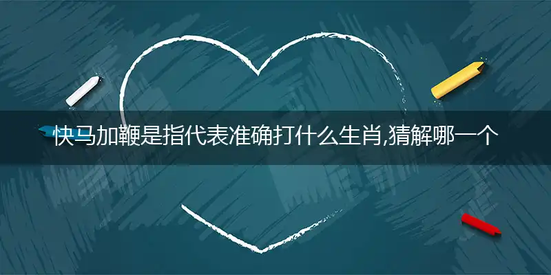 快马加鞭是指代表准确打什么生肖,猜解哪一个最佳作答成语解释释义