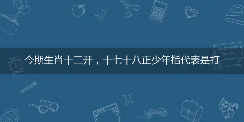 今期生肖十二开，十七十八正少年指代表是打一最佳精准哪个生肖,解哪一个词语精选作答解释释义
