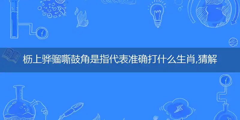 枥上骅骝嘶鼓角是指代表准确打什么生肖,猜解哪一个最佳作答成语解释释义