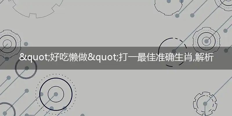 "好吃懒做"打一最佳准确生肖,解析独家哪一个词语精选解释释义