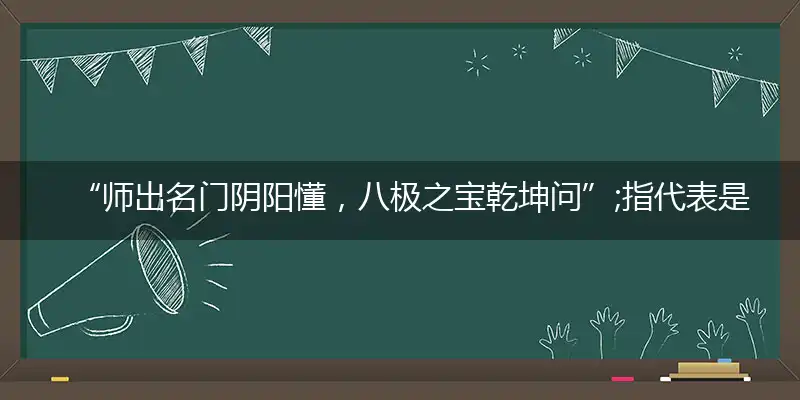 “师出名门阴阳懂，八极之宝乾坤问”;指代表是打一最佳准确哪个生肖，猜解一最佳词语完美解释释义