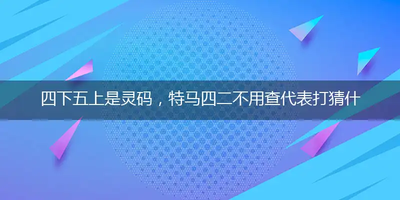四下五上是灵码，特马四二不用查代表打猜什么生肖，准确释义最佳成语解释