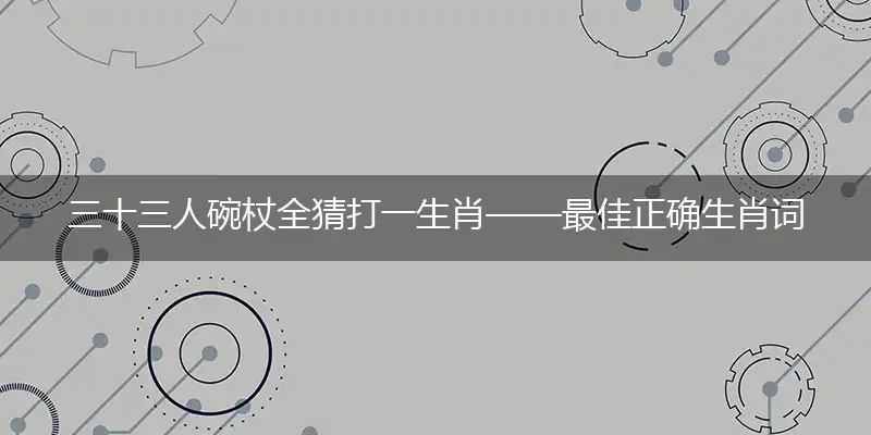 三十三人碗杖全猜打一生肖——最佳正确生肖词语解析