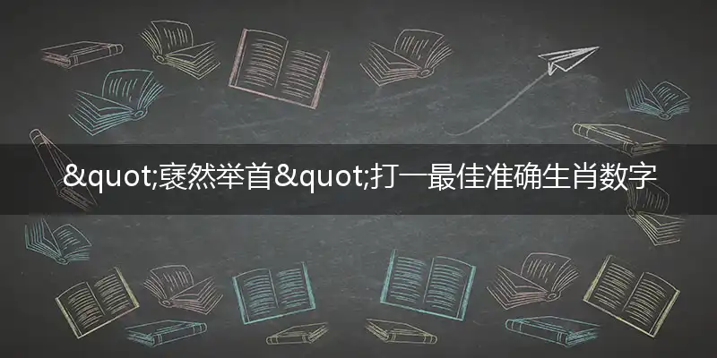 "褎然举首"打一最佳准确生肖数字动物,解析独家哪一个词语精选解释释义