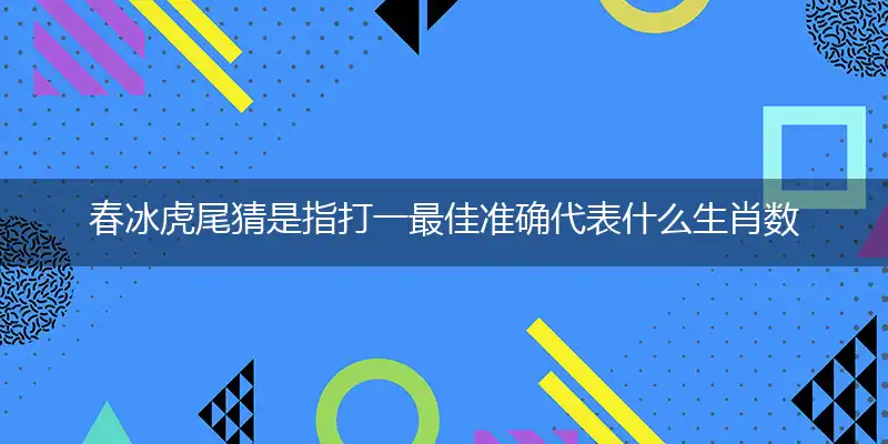春冰虎尾猜是指打一最佳准确代表什么生肖数字动物,解析独家哪一个词语精选解释释义