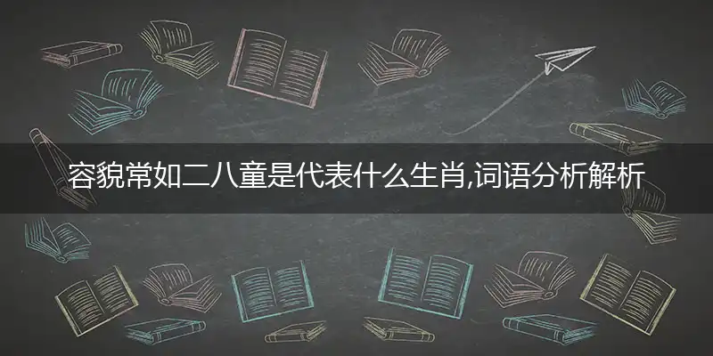 容貌常如二八童是代表什么生肖,词语分析解析落实