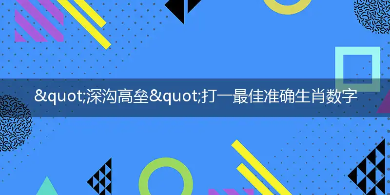 "深沟高垒"打一最佳准确生肖数字动物,解析独家哪一个成语精选解释释义