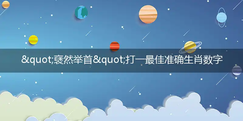 "褎然举首"打一最佳准确生肖数字动物代表是什么,解析独家哪一个词语精选解释释义