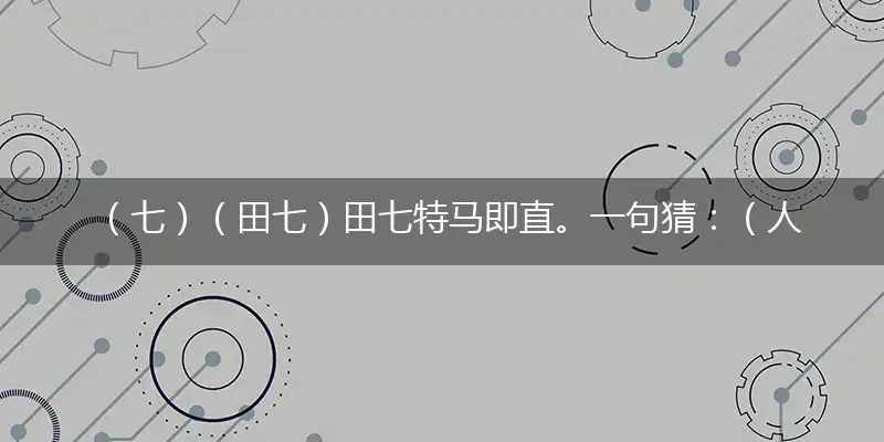 （七）（田七）田七特马即直。一句猜：（人民公仆）。提供：（一生）。打一最佳生肖词语，释义分析成语解释