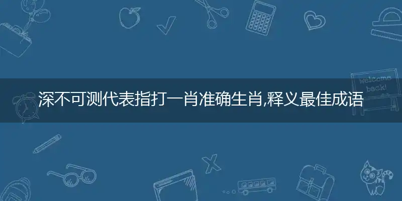 深不可测代表指打一肖准确生肖,释义最佳成语解释