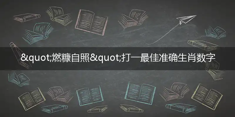 "燃糠自照"打一最佳准确生肖数字动物代表是什么,解析独家哪一个词语精选解释释义