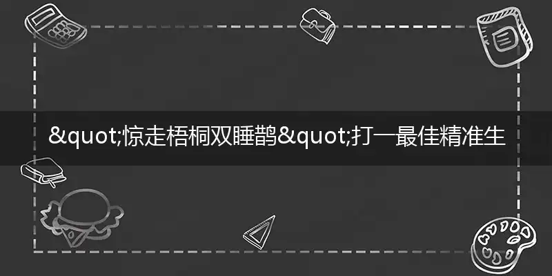 "惊走梧桐双睡鹊"打一最佳精准生肖,解析独家哪一个词语精选解释释义