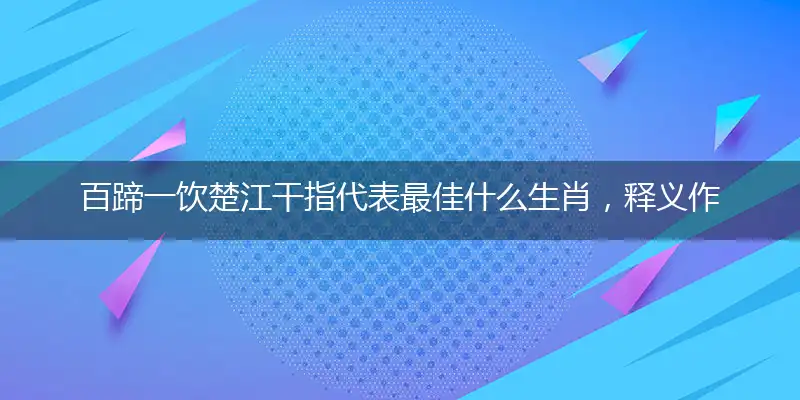 百蹄一饮楚江干指代表最佳什么生肖，释义作答谜底解释答案
